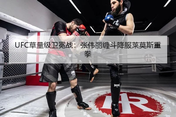 UFC草量级卫冕战：张伟丽缠斗降服莱莫斯重拳