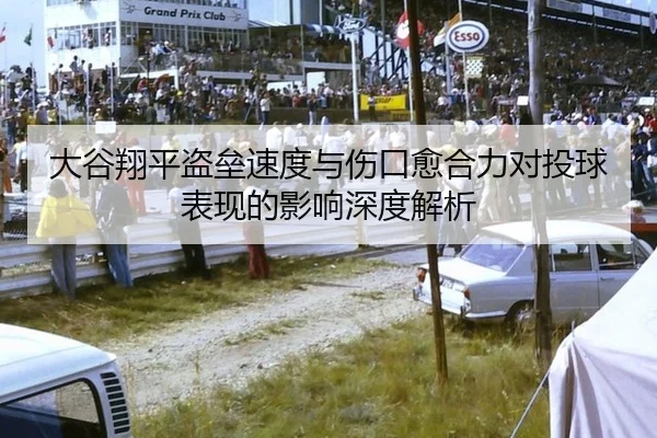 大谷翔平盗垒速度与伤口愈合力对投球表现的影响深度解析