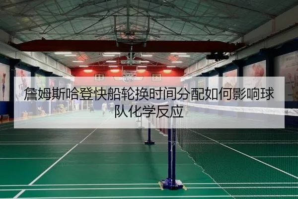 詹姆斯哈登快船轮换时间分配如何影响球队化学反应