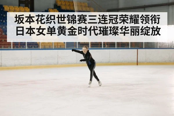 坂本花织世锦赛三连冠荣耀领衔日本女单黄金时代璀璨华丽绽放