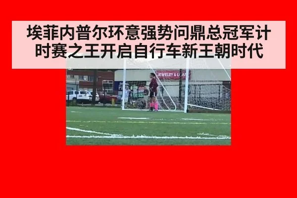 埃菲内普尔环意强势问鼎总冠军计时赛之王开启自行车新王朝时代