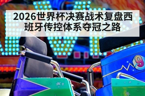 2026世界杯决赛战术复盘西班牙传控体系夺冠之路