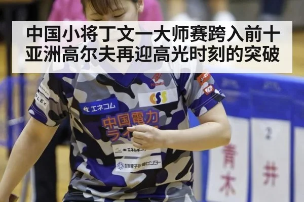 中国小将丁文一大师赛跨入前十亚洲高尔夫再迎高光时刻的突破